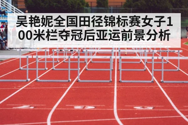吴艳妮全国田径锦标赛女子100米栏夺冠后亚运前景分析