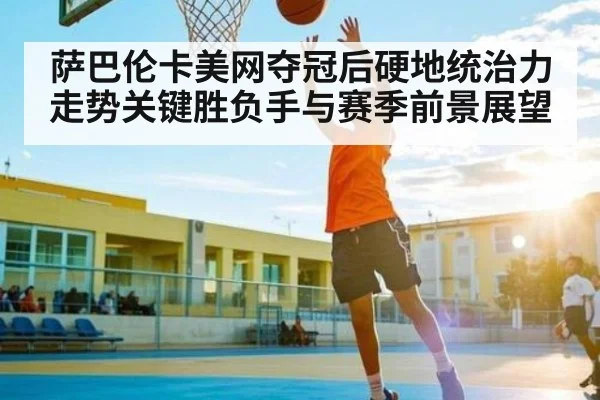 萨巴伦卡美网夺冠后硬地统治力走势关键胜负手与赛季前景展望