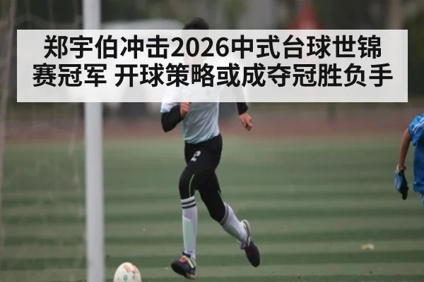 郑宇伯冲击2026中式台球世锦赛冠军 开球策略或成夺冠胜负手