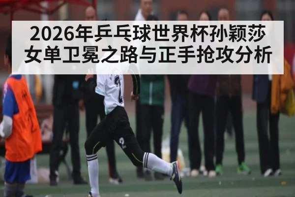 2026年乒乓球世界杯孙颖莎女单卫冕之路与正手抢攻分析