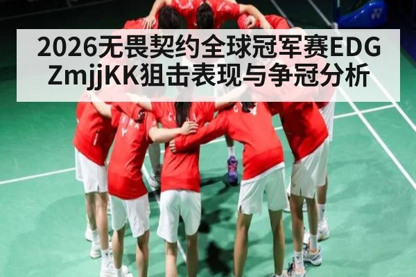 2026无畏契约全球冠军赛EDG ZmjjKK狙击表现与争冠分析