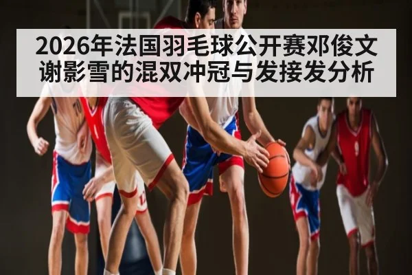 2026年法国羽毛球公开赛邓俊文谢影雪的混双冲冠与发接发分析